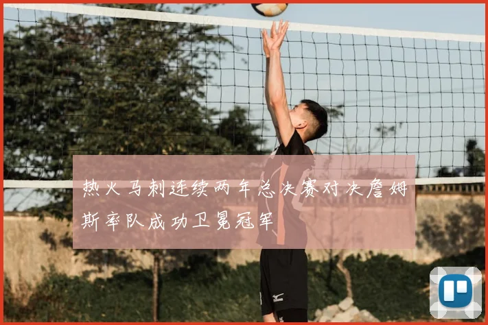 热火马刺连续两年总决赛对决詹姆斯率队成功卫冕冠军
