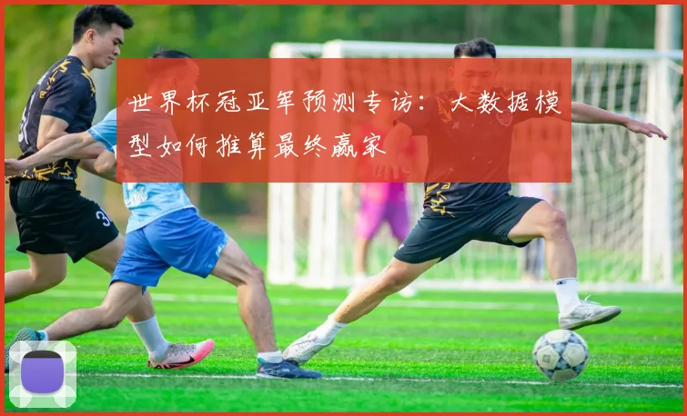 世界杯冠亚军预测专访：大数据模型如何推算最终赢家