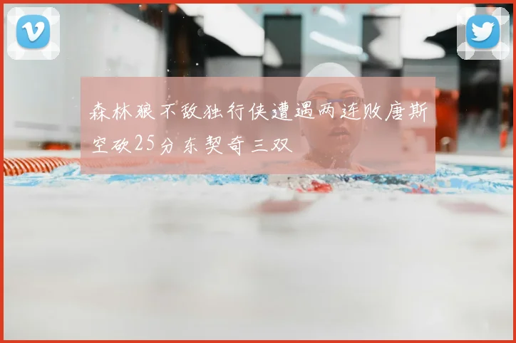 森林狼不敌独行侠遭遇两连败唐斯空砍25分东契奇三双