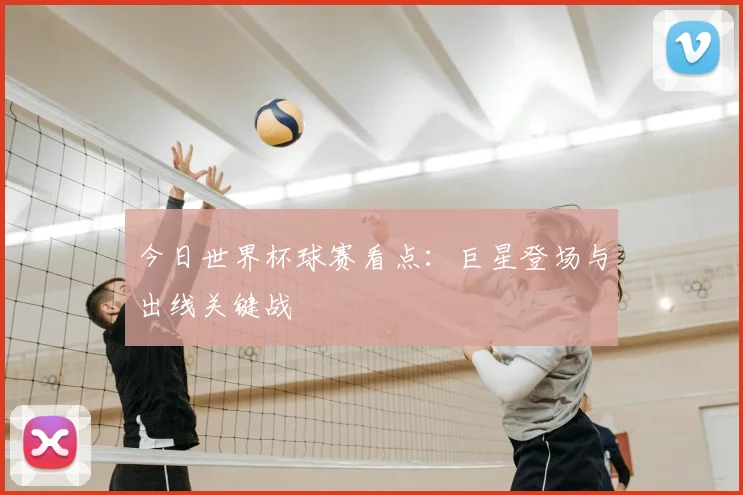今日世界杯球赛看点：巨星登场与出线关键战