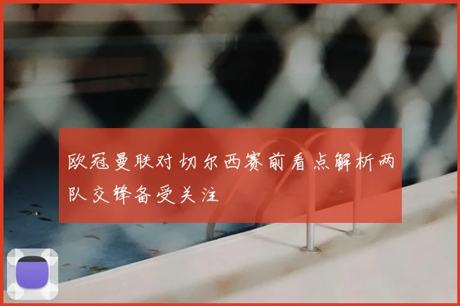 欧冠曼联对切尔西赛前看点解析两队交锋备受关注