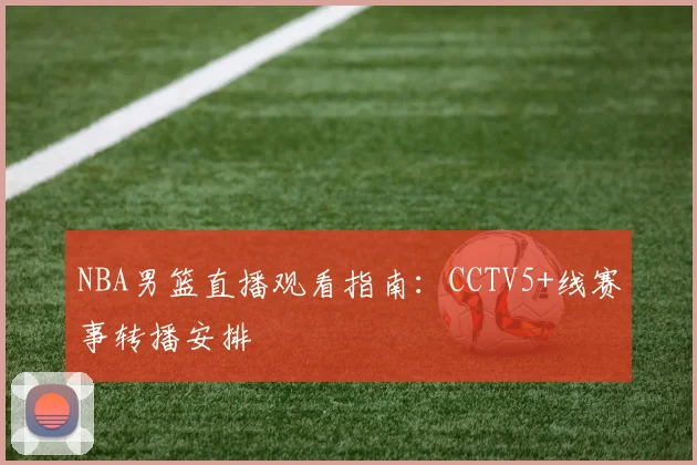 NBA男篮直播观看指南：CCTV5+线赛事转播安排