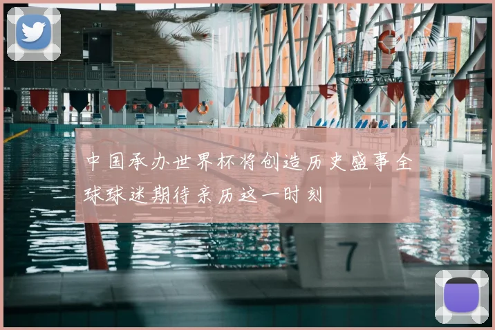 中国承办世界杯将创造历史盛事全球球迷期待亲历这一时刻