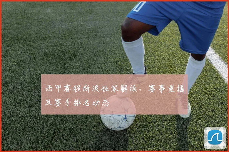 西甲赛程新浪独家解读，赛事重播及赛季排名动态