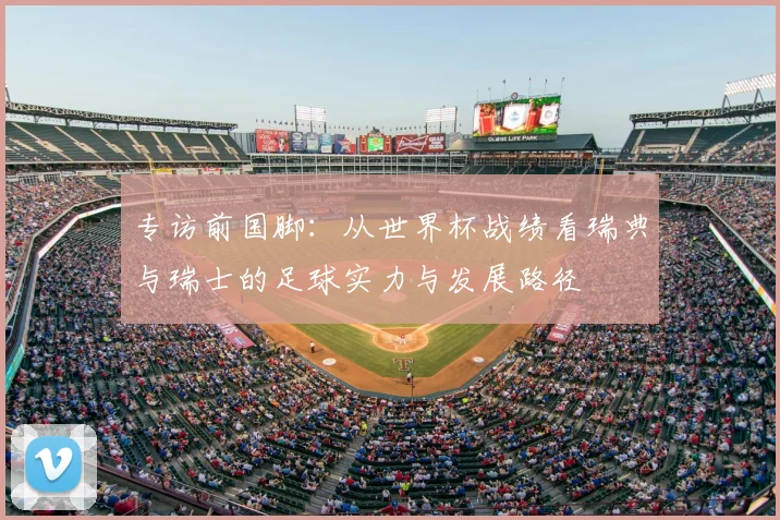 专访前国脚:从世界杯战绩看瑞典与瑞士的足球实力与发展路径