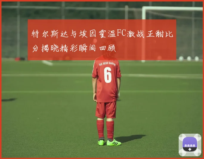 特尔斯达与埃因霍温FC激战正酣比分揭晓精彩瞬间回顾