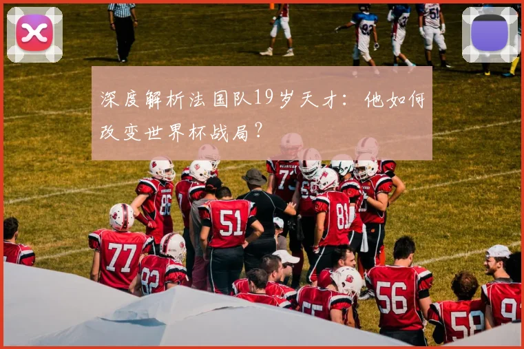 深度解析法国队19岁天才:他如何改变世界杯战局?
