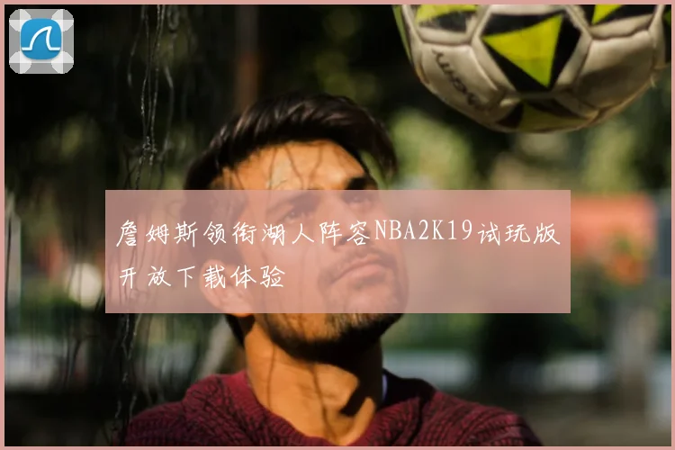 詹姆斯领衔湖人阵容NBA2K19试玩版开放下载体验