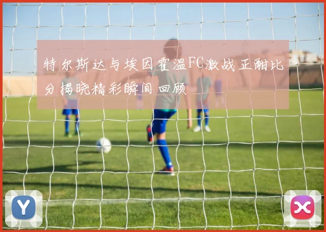 特尔斯达与埃因霍温FC激战正酣比分揭晓精彩瞬间回顾