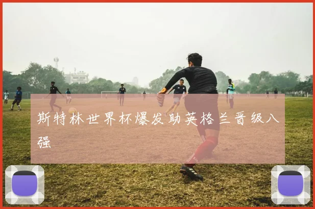 斯特林世界杯爆发助英格兰晋级八强