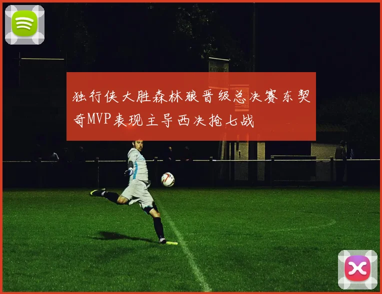独行侠大胜森林狼晋级总决赛东契奇MVP表现主导西决抢七战