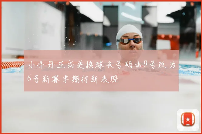 小乔丹正式更换球衣号码由9号改为6号新赛季期待新表现