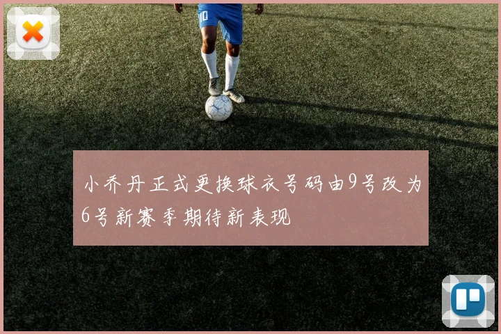 小乔丹正式更换球衣号码由9号改为6号新赛季期待新表现