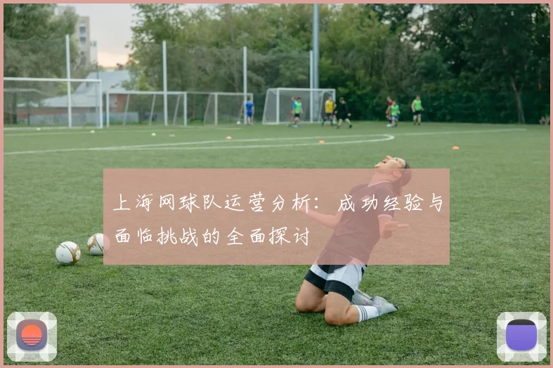 上海网球队运营分析:成功经验与面临挑战的全面探讨