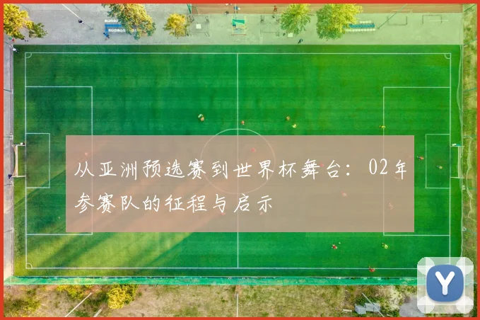 从亚洲预选赛到世界杯舞台:02年参赛队的征程与启示