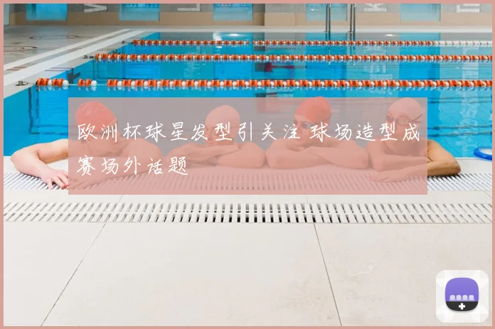 欧洲杯球星发型引关注 球场造型成赛场外话题
