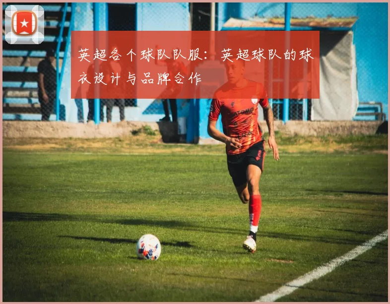 英超各个球队队服：英超球队的球衣设计与品牌合作