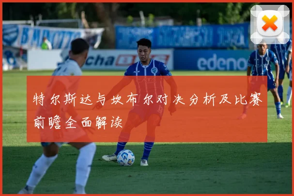 特尔斯达与坎布尔对决分析及比赛前瞻全面解读