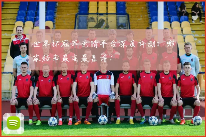 世界杯冠军竞猜平台深度评测：哪家赔率最高最靠谱？