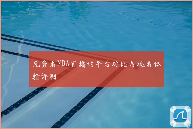 免费看NBA直播的平台对比与观看体验评测