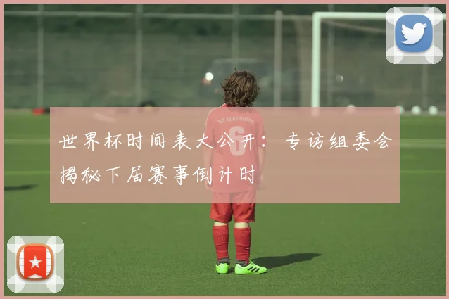 世界杯时间表大公开：专访组委会揭秘下届赛事倒计时