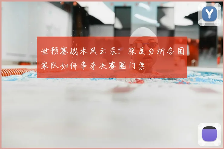 世预赛战术风云录：深度分析各国家队如何争夺决赛圈门票