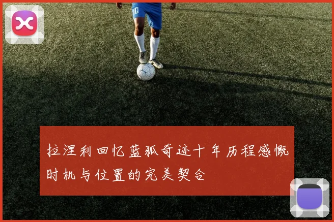 拉涅利回忆蓝狐奇迹十年历程感慨时机与位置的完美契合
