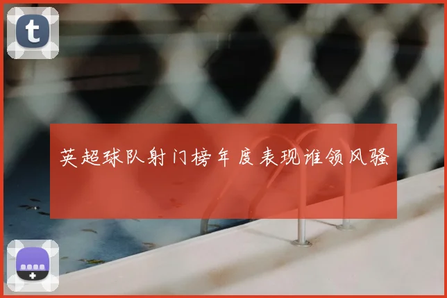 英超球队射门榜年度表现谁领风骚