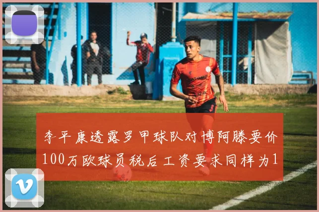 李平康透露罗甲球队对博阿滕要价100万欧球员税后工资要求同样为100万
