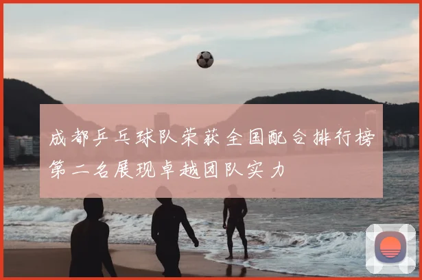 成都乒乓球队荣获全国配合排行榜第二名展现卓越团队实力
