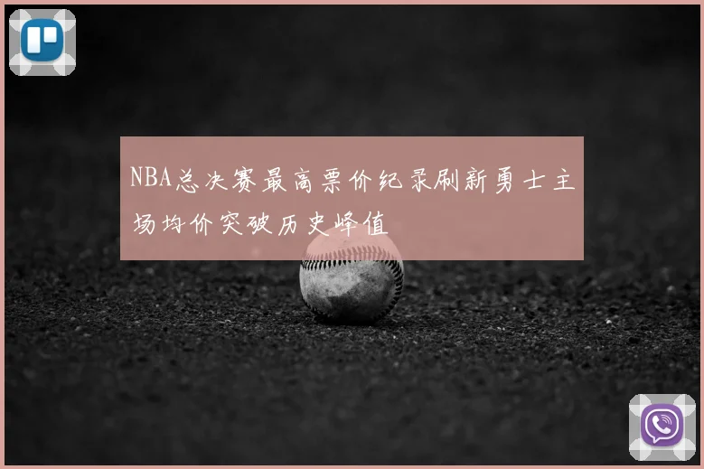 NBA总决赛最高票价纪录刷新勇士主场均价突破历史峰值