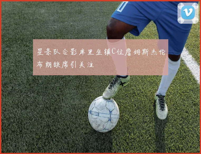 星条队合影库里坐镇C位詹姆斯杰伦布朗缺席引关注