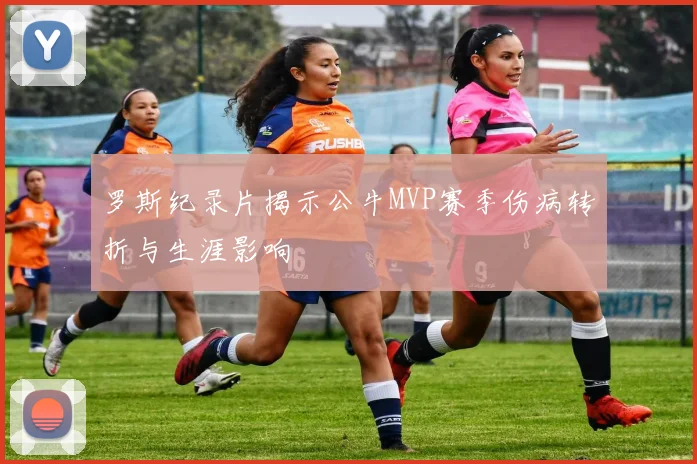 罗斯纪录片揭示公牛MVP赛季伤病转折与生涯影响