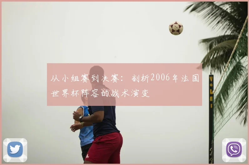 从小组赛到决赛：剖析2006年法国世界杯阵容的战术演变