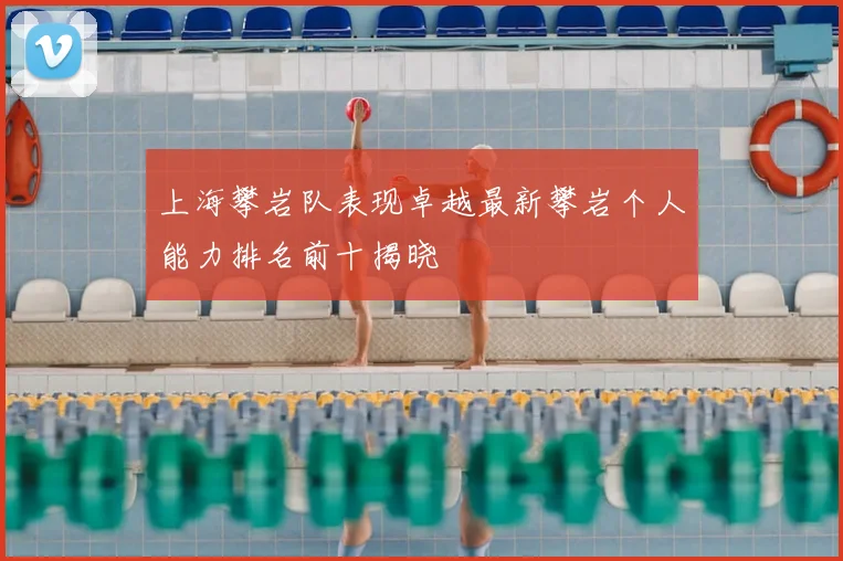 上海攀岩队表现卓越最新攀岩个人能力排名前十揭晓