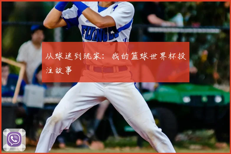 从球迷到玩家:我的篮球世界杯投注故事