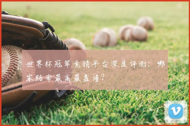 世界杯冠军竞猜平台深度评测：哪家赔率最高最靠谱？
