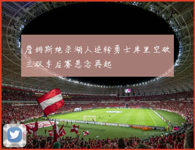 詹姆斯绝杀湖人逆转勇士库里空砍三双季后赛悬念再起