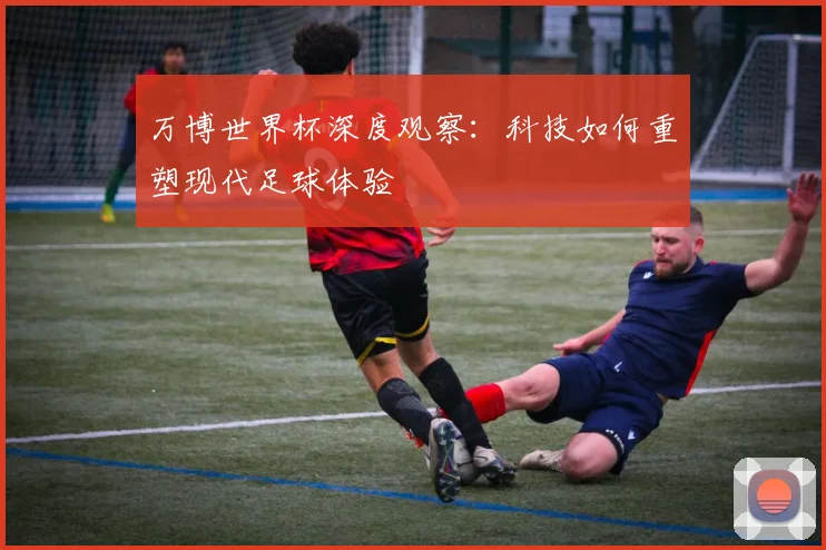 万博世界杯深度观察：科技如何重塑现代足球体验