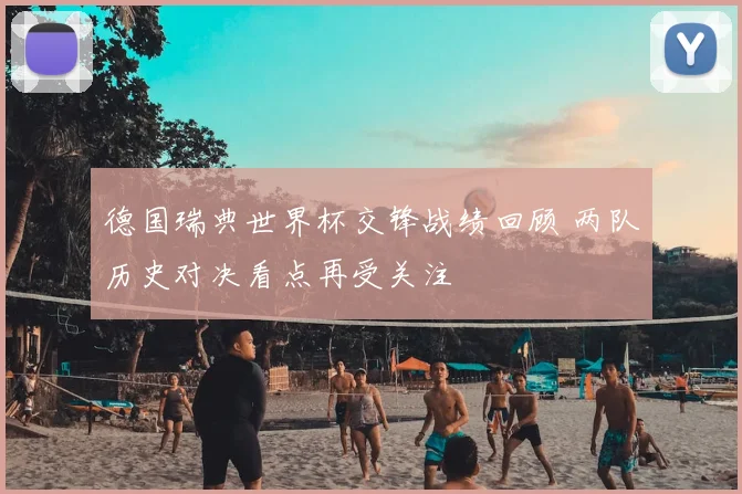 德国瑞典世界杯交锋战绩回顾 两队历史对决看点再受关注