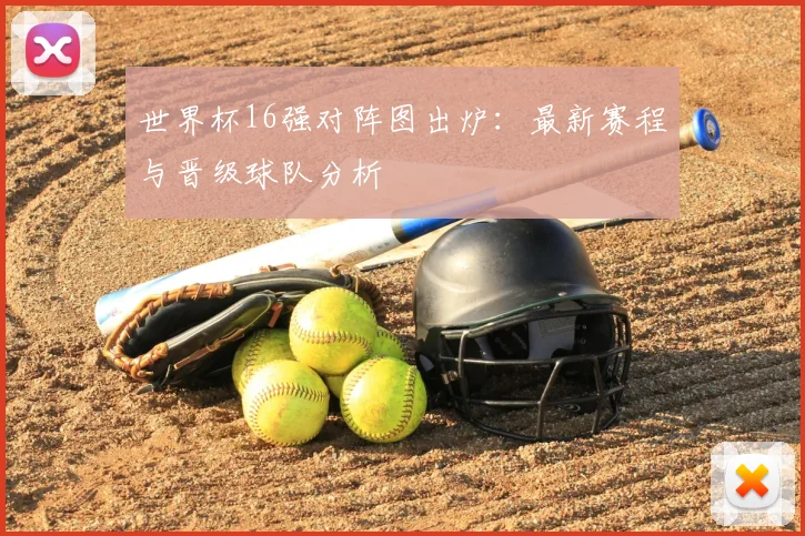 世界杯16强对阵图出炉：最新赛程与晋级球队分析