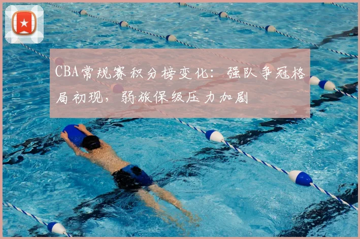 CBA常规赛积分榜变化:强队争冠格局初现,弱旅保级压力加剧
