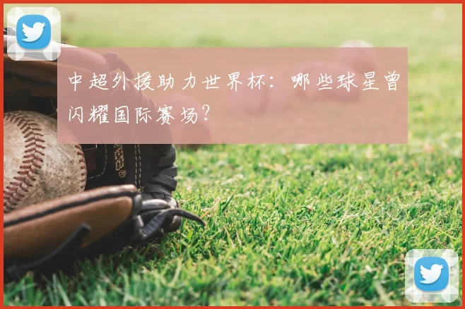 中超外援助力世界杯:哪些球星曾闪耀国际赛场?