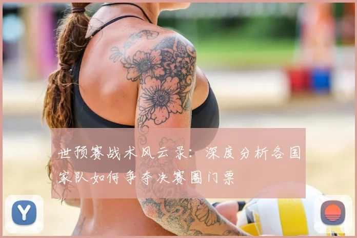 世预赛战术风云录：深度分析各国家队如何争夺决赛圈门票
