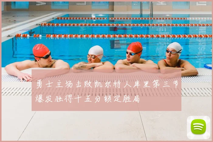 勇士主场击败凯尔特人库里第三节爆发独得十五分锁定胜局
