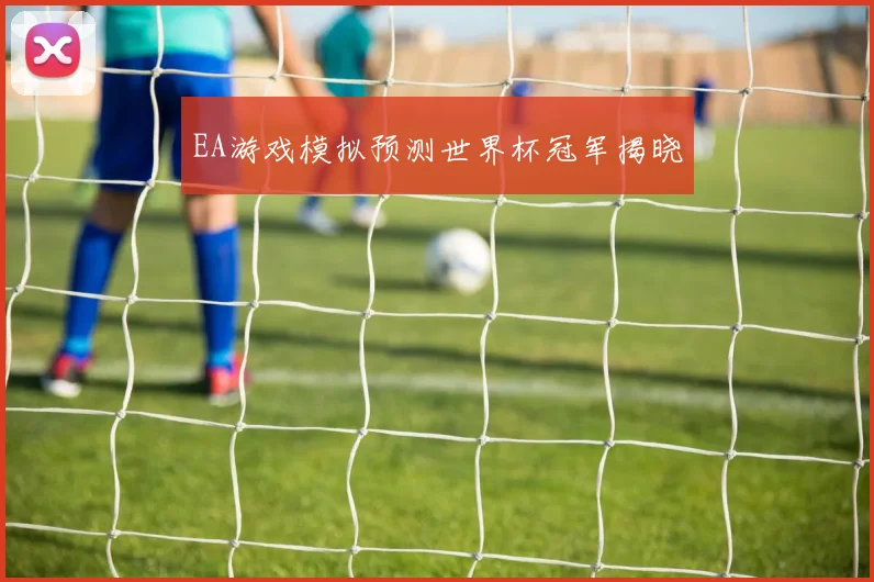 EA游戏模拟预测世界杯冠军揭晓