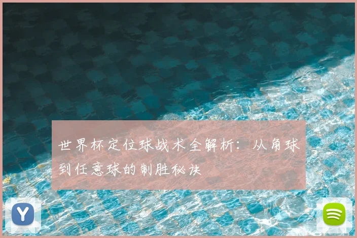 世界杯定位球战术全解析:从角球到任意球的制胜秘诀