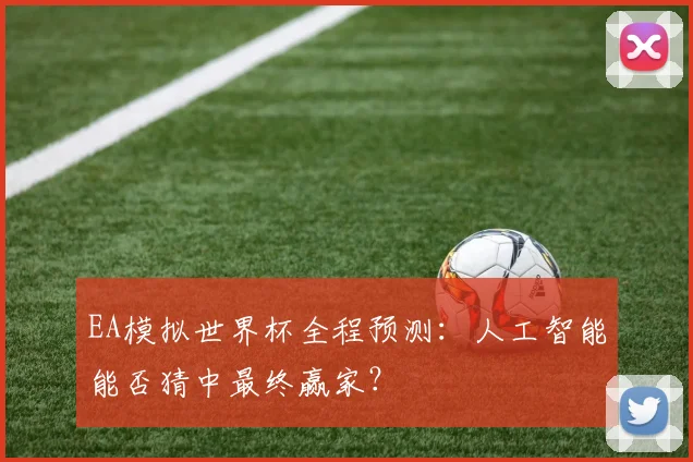 EA模拟世界杯全程预测：人工智能能否猜中最终赢家？