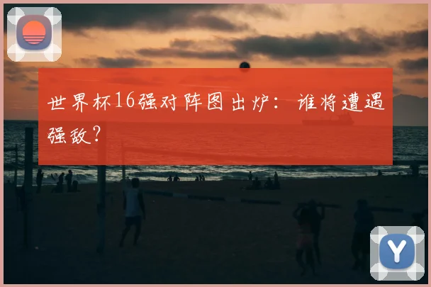 世界杯16强对阵图出炉：谁将遭遇强敌？
