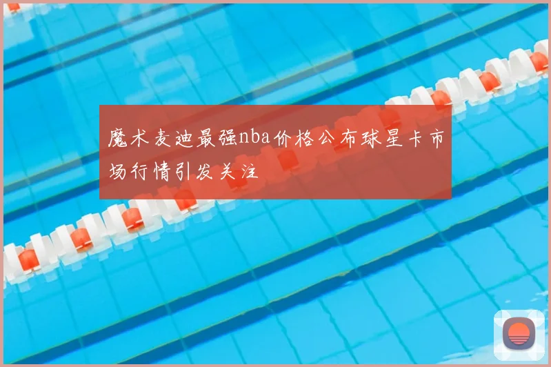 魔术麦迪最强nba价格公布球星卡市场行情引发关注
